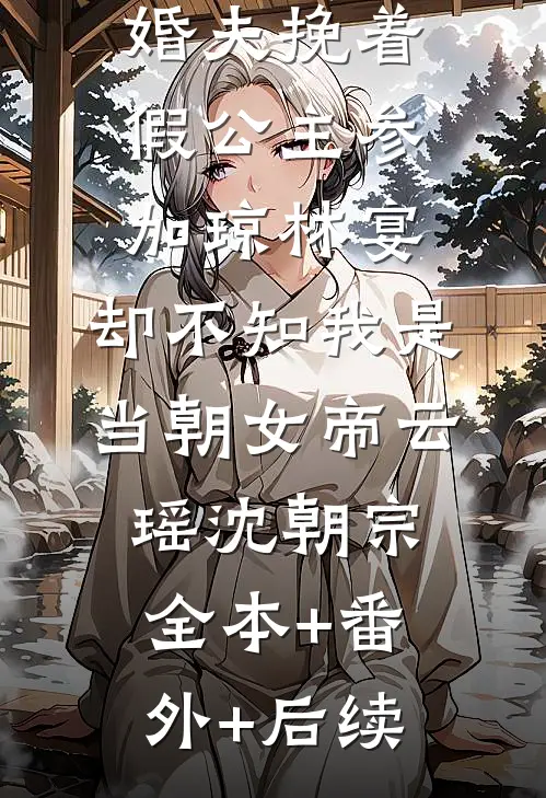 状元郎未婚夫挽着假公主参加琼林宴，却不知我是当朝女帝云瑶沈朝宗:全本+番外+后续
