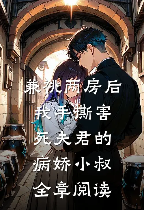 兼祧两房后，我手撕害死夫君的病娇小叔全章阅读