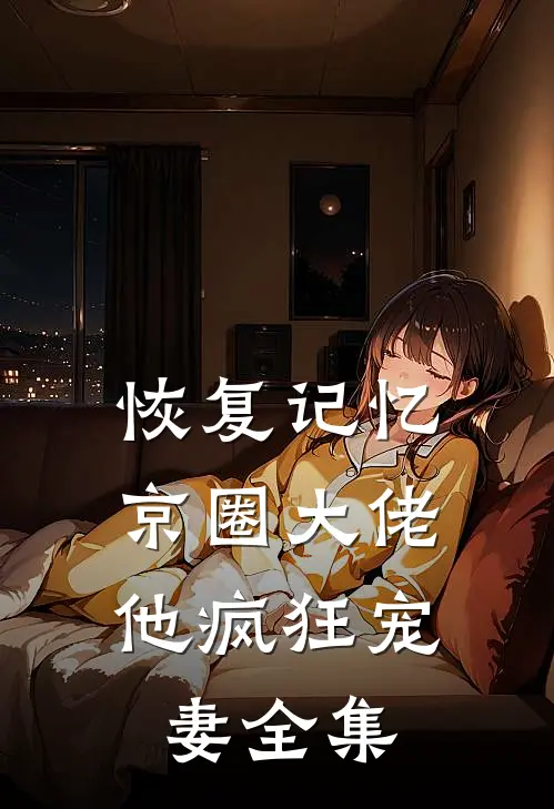恢复记忆，京圈大佬他疯狂宠妻全集