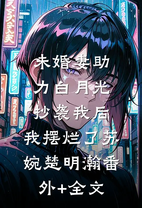 未婚妻助力白月光抄袭我后，我摆烂了苏婉楚明瀚(番外)+(全文)