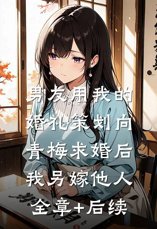男友用我的婚礼策划向青梅求婚后，我另嫁他人:全章+后续