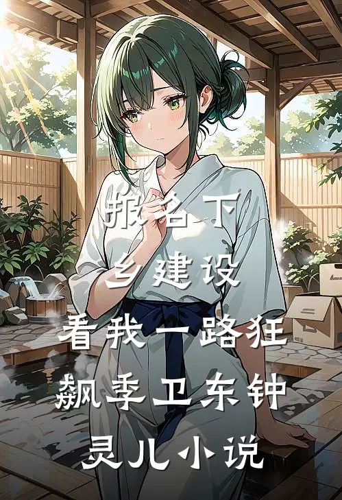 报名下乡建设，看我一路狂飙季卫东钟灵儿小说
