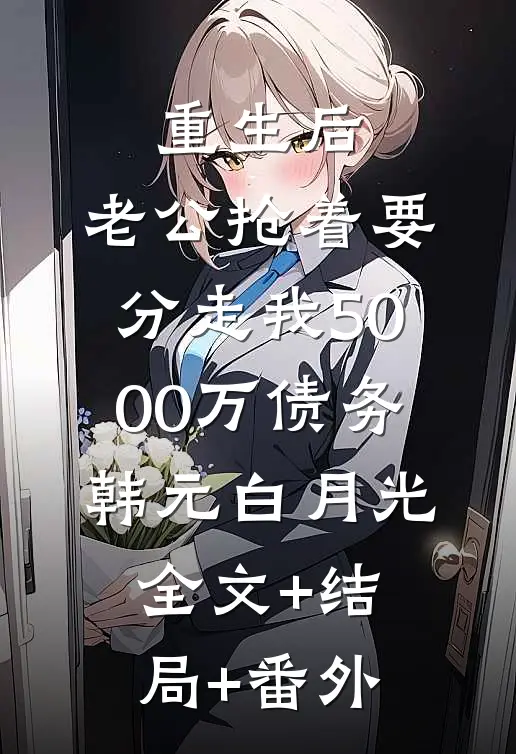 重生后，老公抢着要分走我5000万债务韩元白月光全文+结局+番外