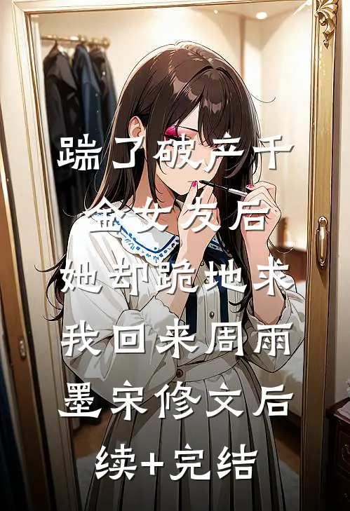 踹了破产千金女友后，她却跪地求我回来周雨墨宋修文后续+完结
