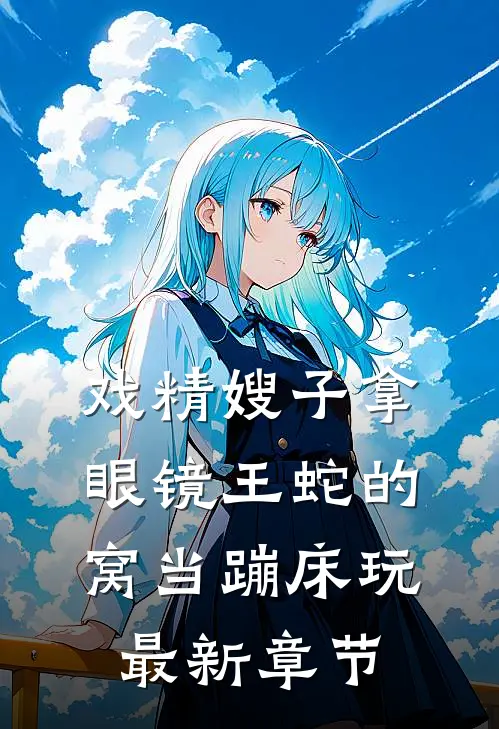 戏精嫂子拿眼镜王蛇的窝当蹦床玩最新章节
