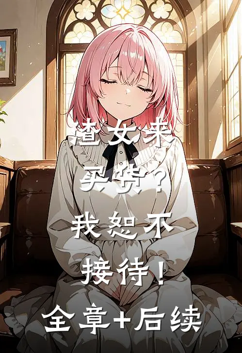 渣女来买货？我恕不接待！:全章+后续