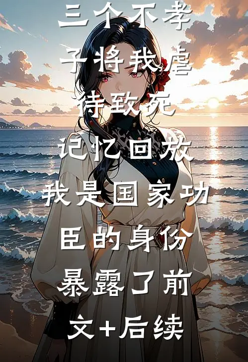 三个不孝子将我虐待致死，记忆回放，我是国家功臣的身份暴露了前文+后续