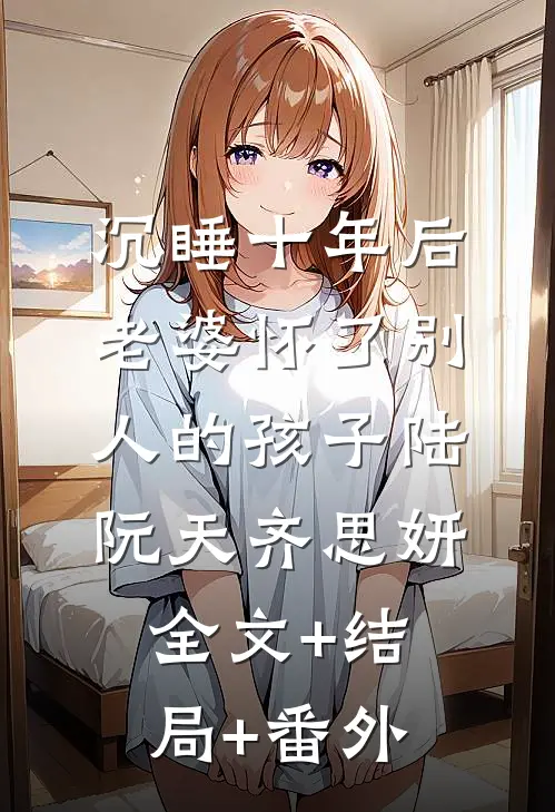 沉睡十年后，老婆怀了别人的孩子陆阮天齐思妍:全文+结局+番外