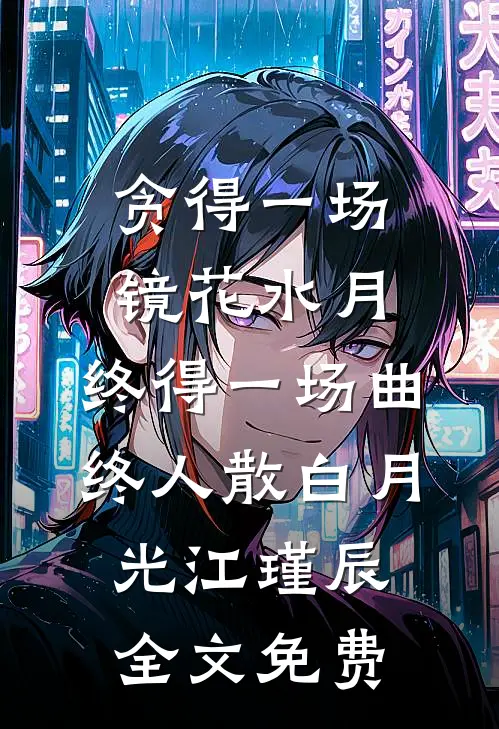贪得一场镜花水月，终得一场曲终人散白月光江瑾辰全文免费