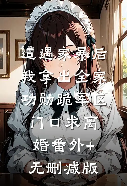 遭遇家暴后，我拿出全家功勋跪军区门口求离婚番外+无删减版