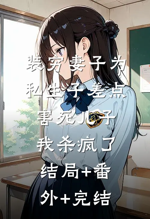 装穷妻子为私生子差点害死儿子，我杀疯了结局+番外+完结