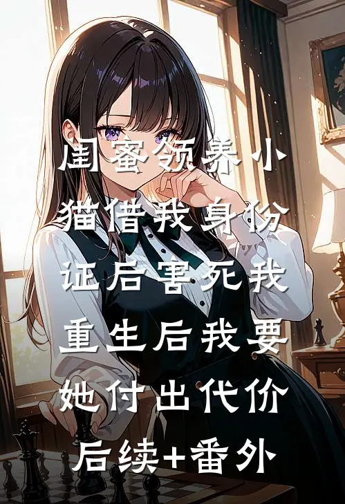 闺蜜领养小猫借我身份证后害死我，重生后我要她付出代价后续+番外