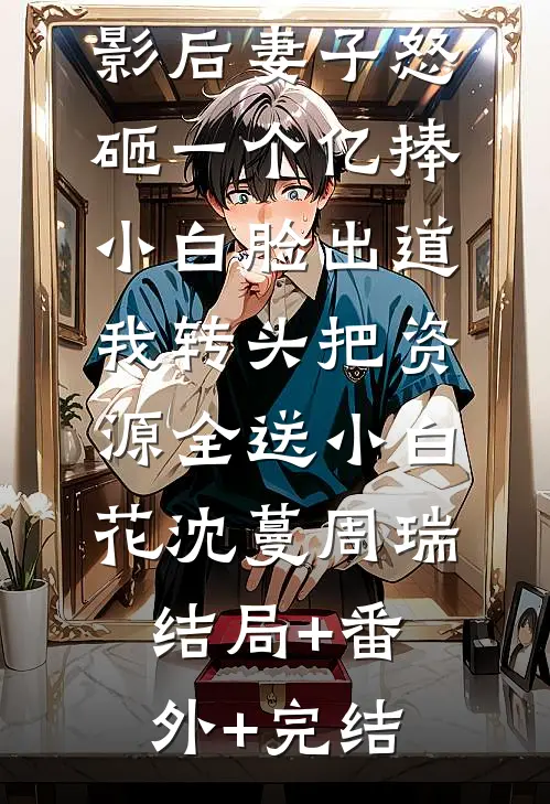 影后妻子怒砸一个亿捧小白脸出道，我转头把资源全送小白花沈蔓周瑞结局+番外+完结