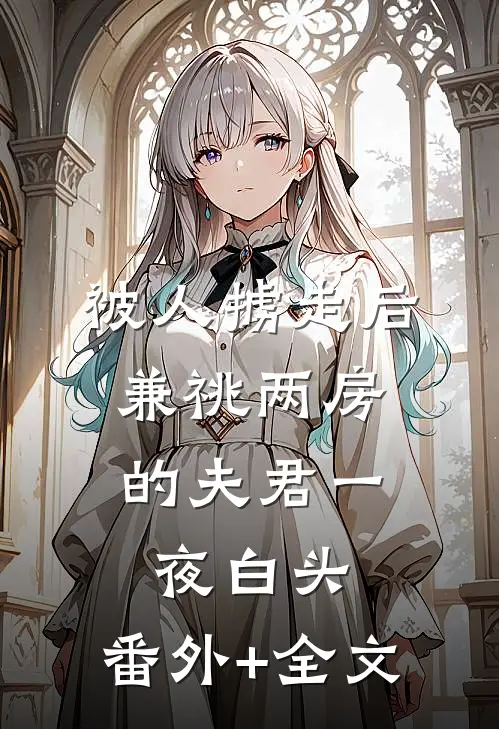 被人掳走后，兼祧两房的夫君一夜白头:(番外)+(全文)