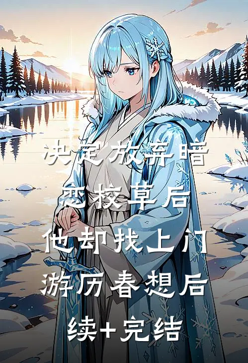 决定放弃暗恋校草后，他却找上门游历春想后续+完结
