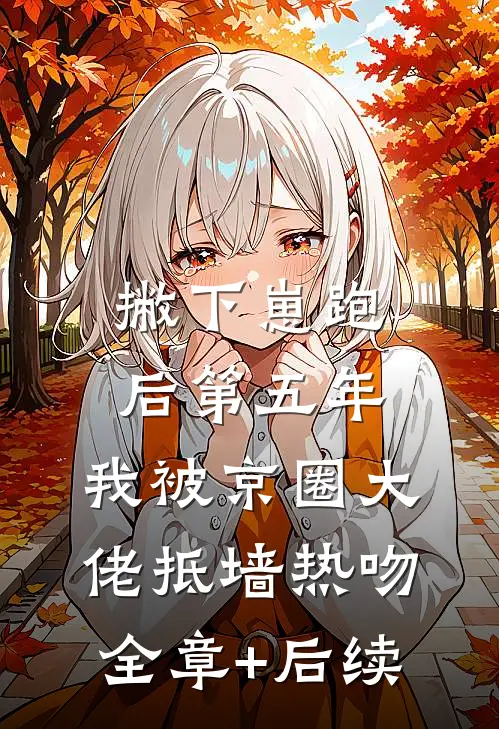 撇下崽跑后第五年，我被京圈大佬抵墙热吻全章+后续