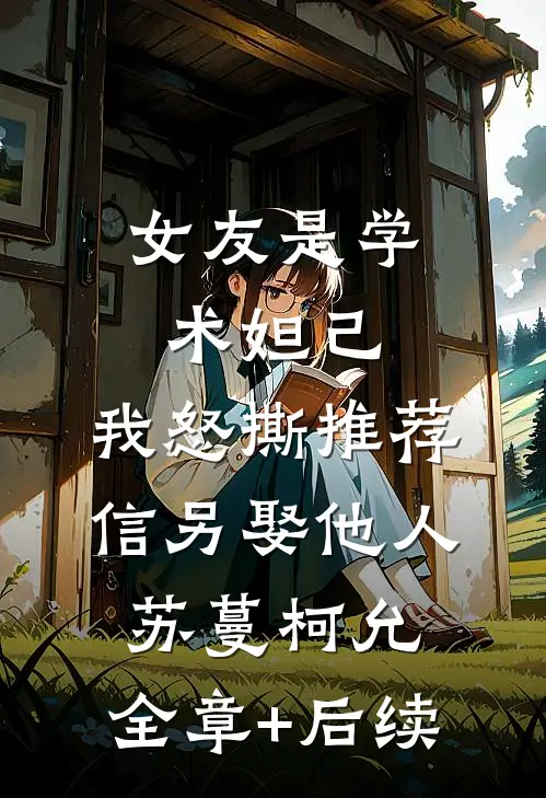 女友是学术妲己，我怒撕推荐信另娶他人苏蔓柯允:全章+后续