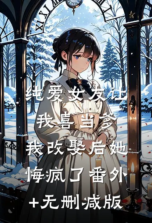 纯爱女友让我喜当爹，我改娶后她悔疯了番外+无删减版