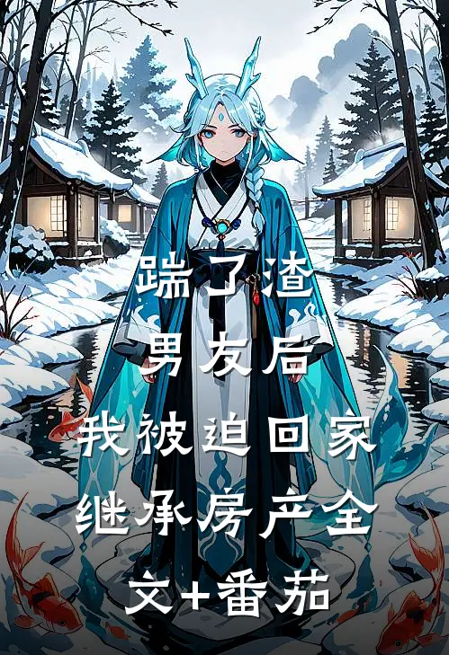踹了渣男友后，我被迫回家继承房产全文+番茄