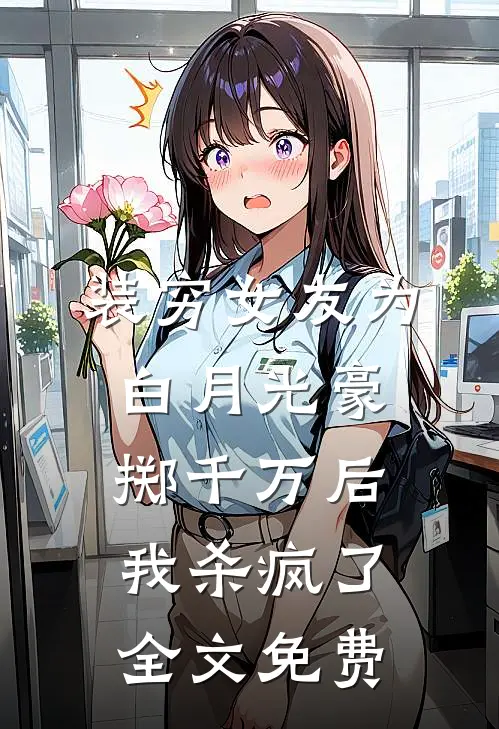 装穷女友为白月光豪掷千万后，我杀疯了全文免费