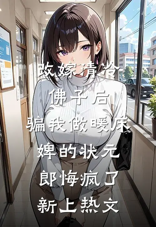 改嫁清冷佛子后，骗我做暖床婢的状元郎悔疯了新上热文