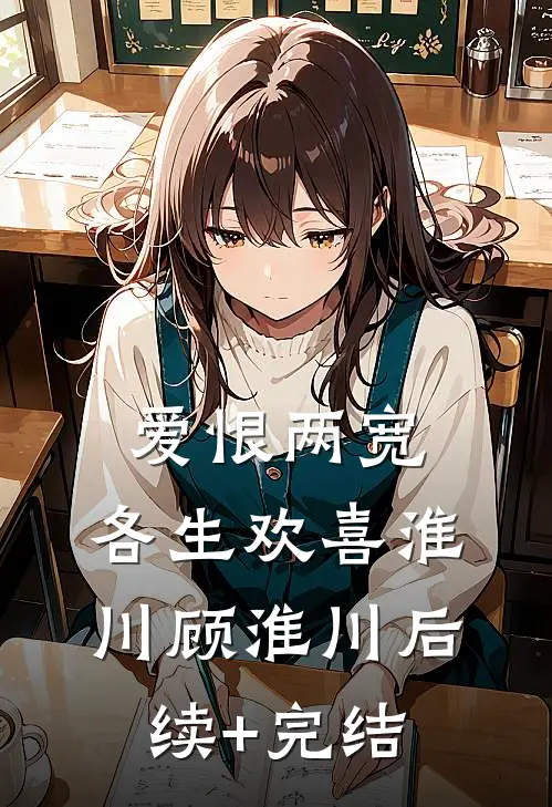 爱恨两宽，各生欢喜淮川顾淮川后续+完结