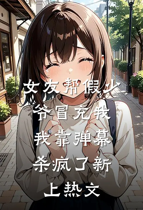 女友帮假少爷冒充我，我靠弹幕杀疯了新上热文