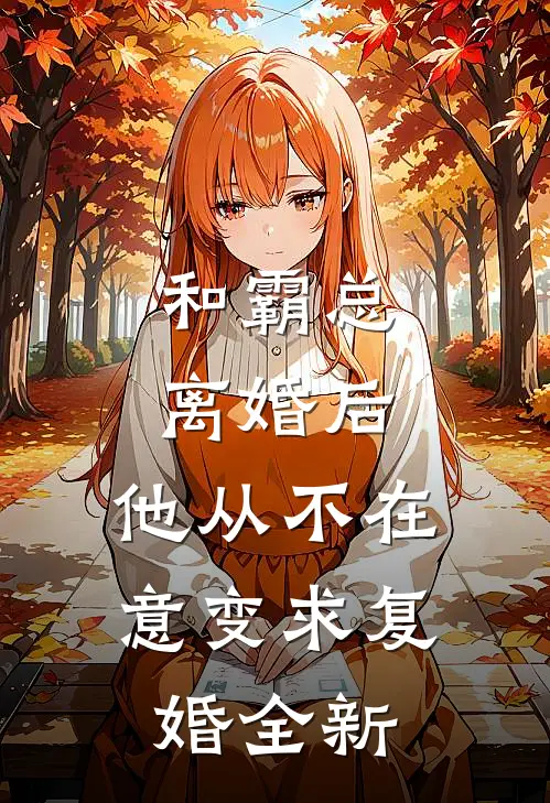 和霸总离婚后，他从不在意变求复婚全新