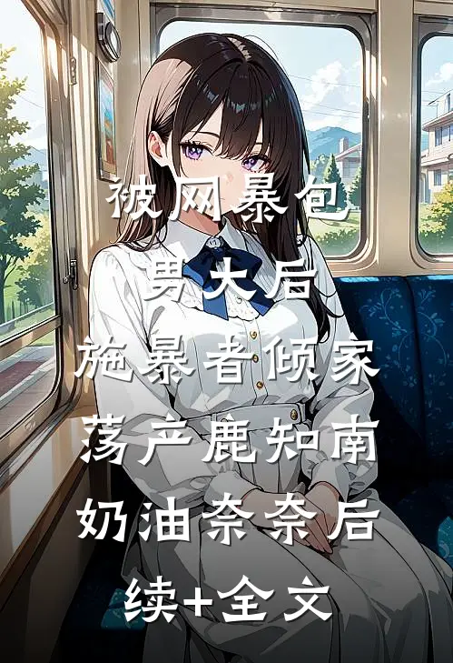 被网暴包男大后，施暴者倾家荡产鹿知南奶油奈奈后续+全文