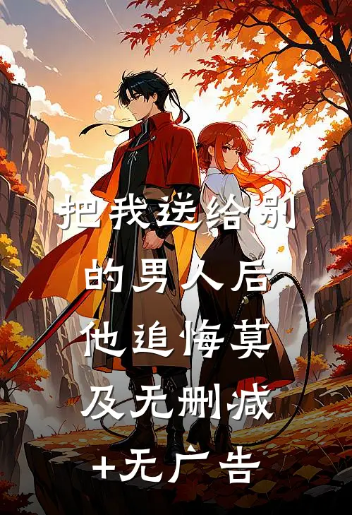 把我送给别的男人后，他追悔莫及无删减+无广告