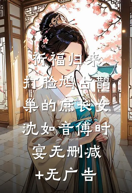 祈福归来，打脸鸠占鹊巢的庶长女沈如音傅时宴无删减+无广告