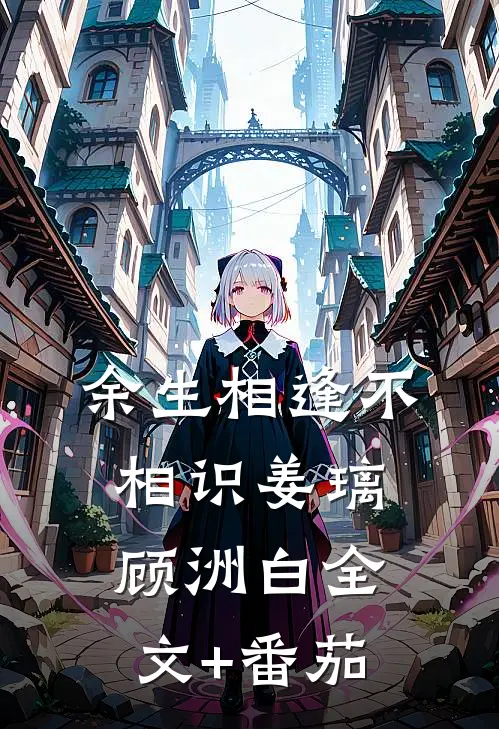 余生相逢不相识姜璃顾洲白全文+番茄