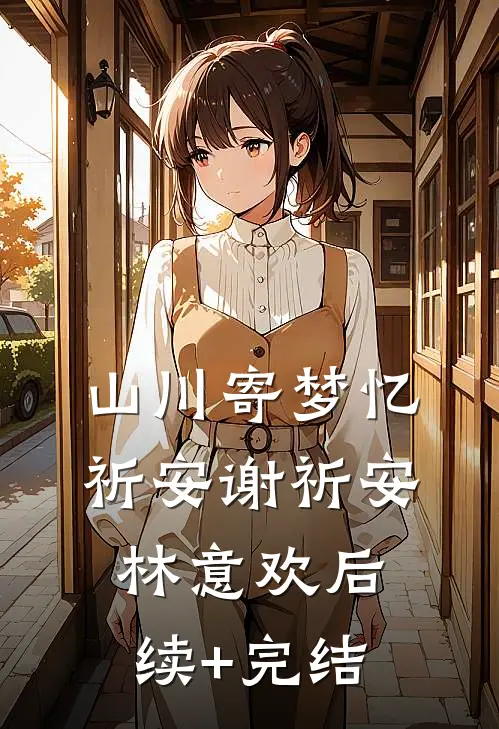 山川寄梦忆祈安谢祈安林意欢后续+完结