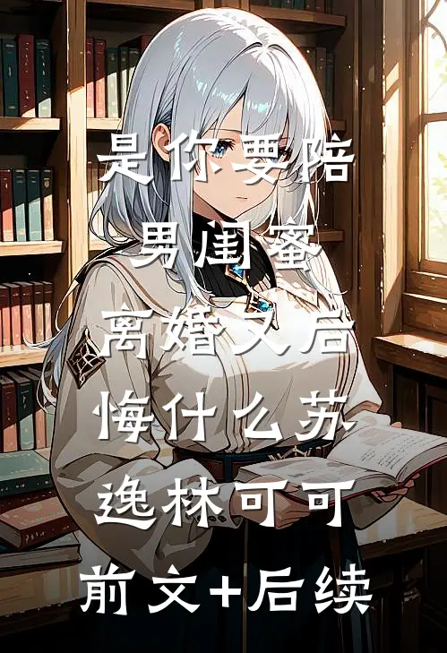 是你要陪男闺蜜，离婚又后悔什么苏逸林可可:前文+后续