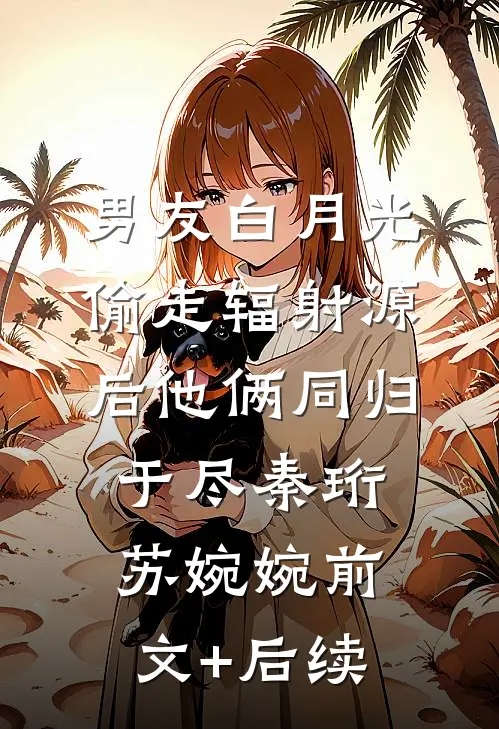 男友白月光偷走辐射源后他俩同归于尽秦珩苏婉婉前文+后续