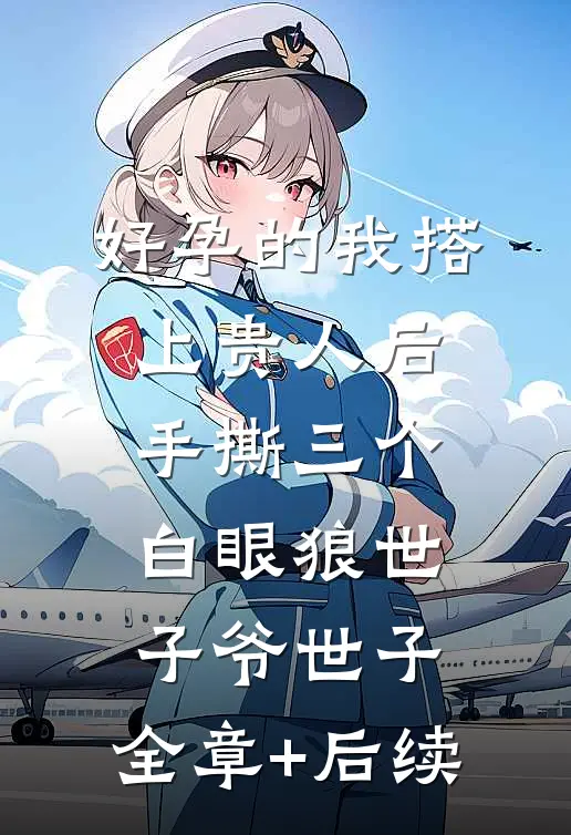 好孕的我搭上贵人后，手撕三个白眼狼世子爷世子:全章+后续