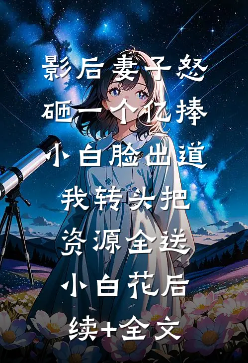 影后妻子怒砸一个亿捧小白脸出道，我转头把资源全送小白花后续+全文
