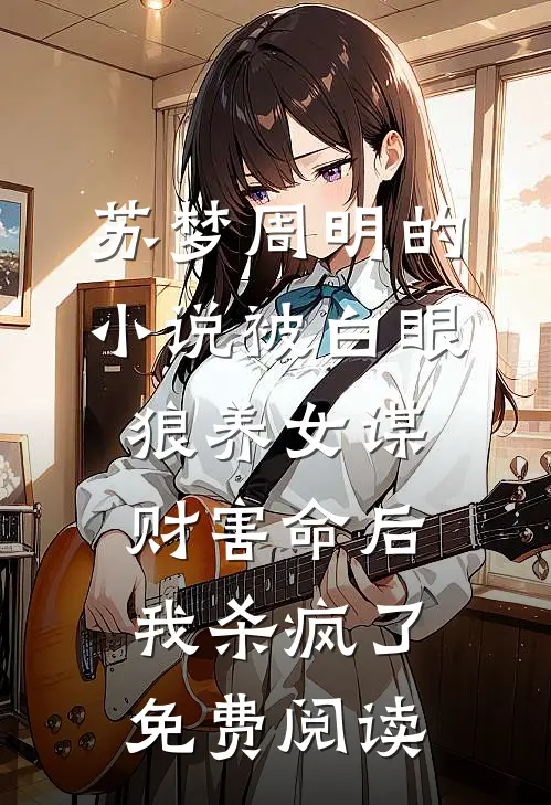 苏梦周明的小说被白眼狼养女谋财害命后我杀疯了免费阅读