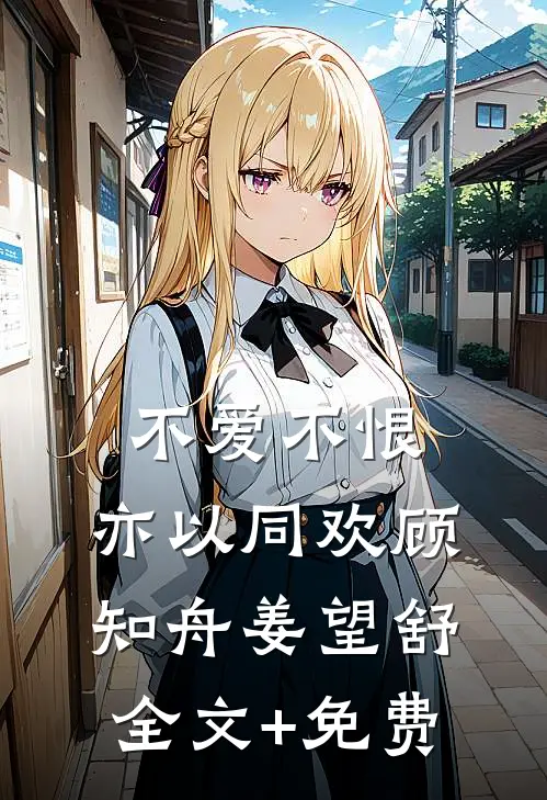 不爱不恨，亦以同欢顾知舟姜望舒全文+免费