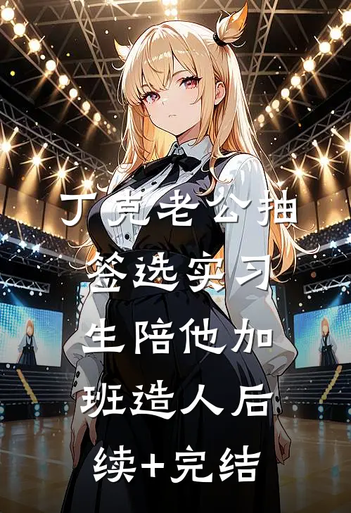 丁克老公抽签选实习生陪他加班造人后续+完结