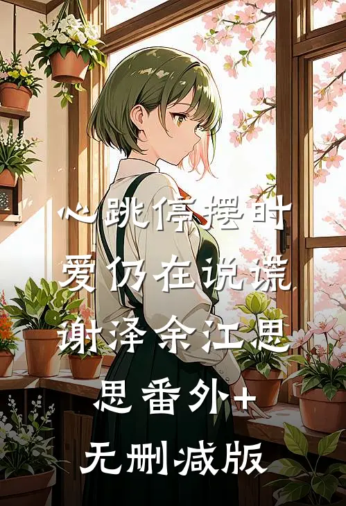 心跳停摆时，爱仍在说谎谢泽余江思思番外+无删减版
