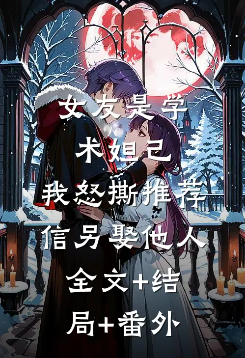 女友是学术妲己，我怒撕推荐信另娶他人:全文+结局+番外