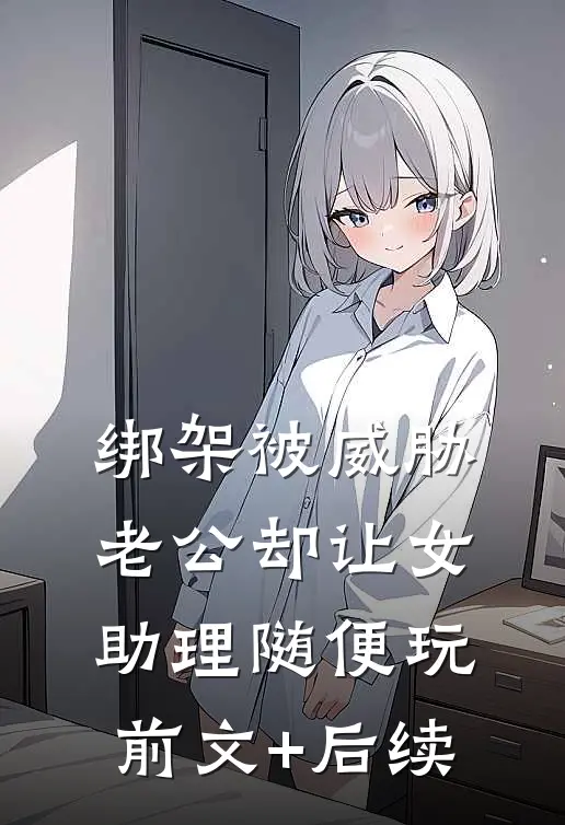绑架被威胁，老公却让女助理随便玩:前文+后续