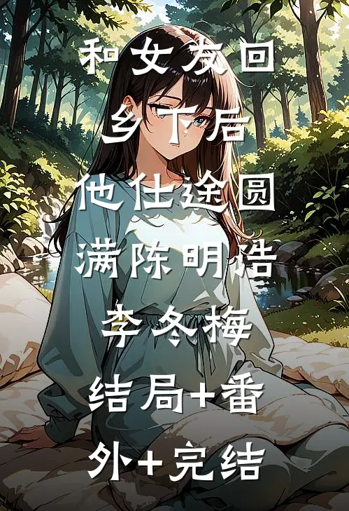 和女友回乡下后，他仕途圆满陈明浩李冬梅:结局+番外+完结