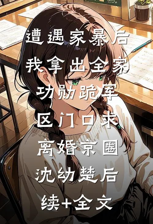 遭遇家暴后，我拿出全家功勋跪军区门口求离婚京圈沈幼楚后续+全文