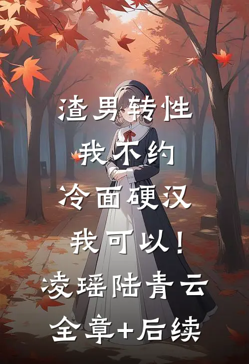 渣男转性我不约，冷面硬汉我可以！凌瑶陆青云:全章+后续