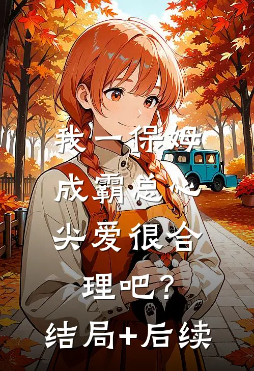 我一保姆，成霸总心尖爱很合理吧？结局+后续