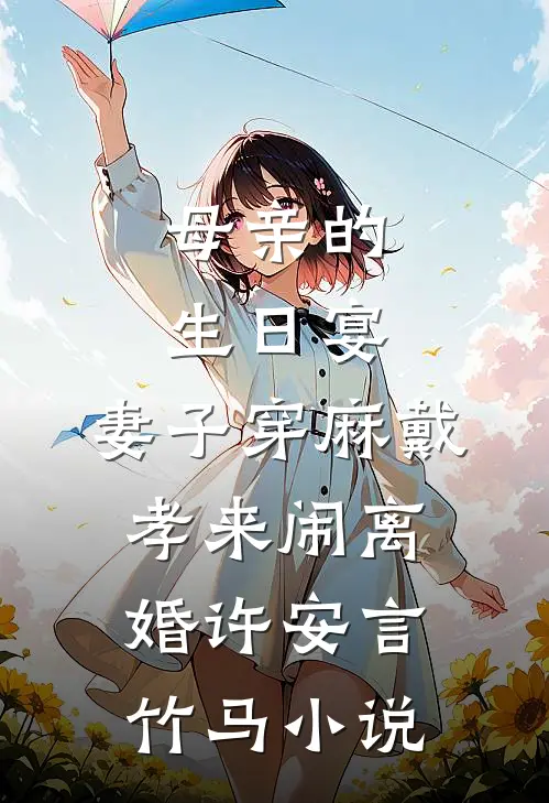 母亲的生日宴，妻子穿麻戴孝来闹离婚许安言竹马小说
