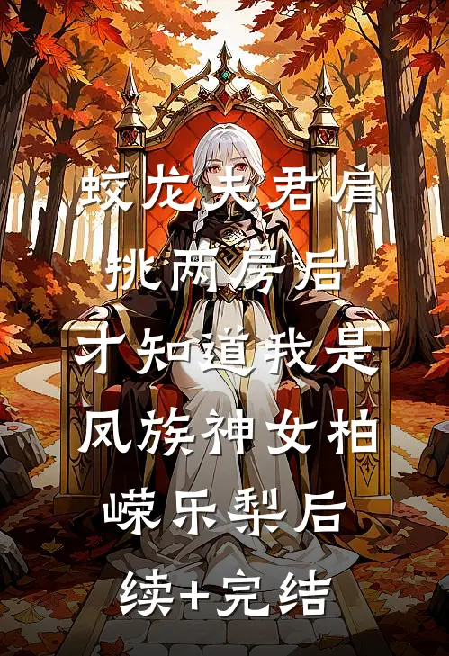 蛟龙夫君肩挑两房后，才知道我是凤族神女柏嵘乐梨后续+完结