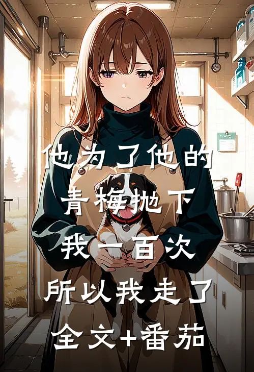 他为了他的青梅抛下我一百次，所以我走了全文+番茄
